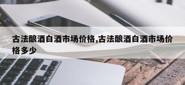 古法酿酒白酒市场价格,古法酿酒白酒市场价格多少