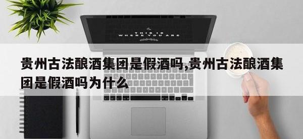 贵州古法酿酒集团是假酒吗,贵州古法酿酒集团是假酒吗为什么