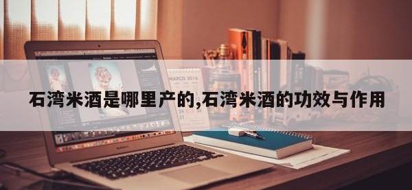 石湾米酒是哪里产的,石湾米酒的功效与作用