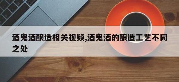 酒鬼酒酿造相关视频,酒鬼酒的酿造工艺不同之处