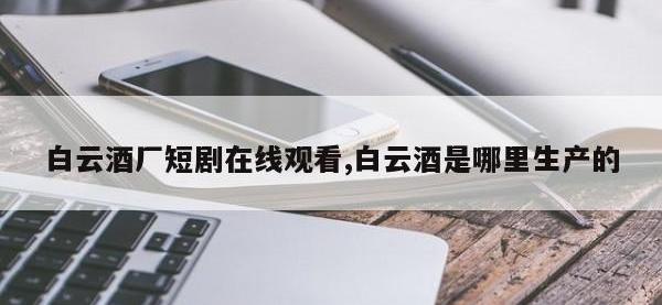白云酒厂短剧在线观看,白云酒是哪里生产的