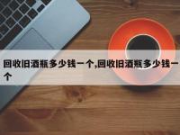 回收旧酒瓶多少钱一个,回收旧酒瓶多少钱一个
