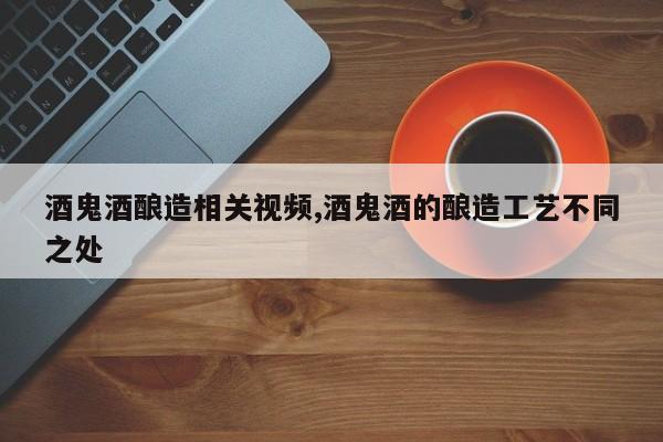 酒鬼酒酿造相关视频,酒鬼酒的酿造工艺不同之处