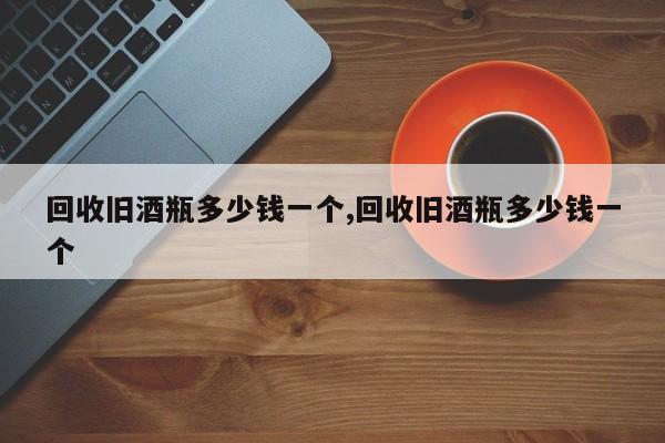 回收旧酒瓶多少钱一个,回收旧酒瓶多少钱一个